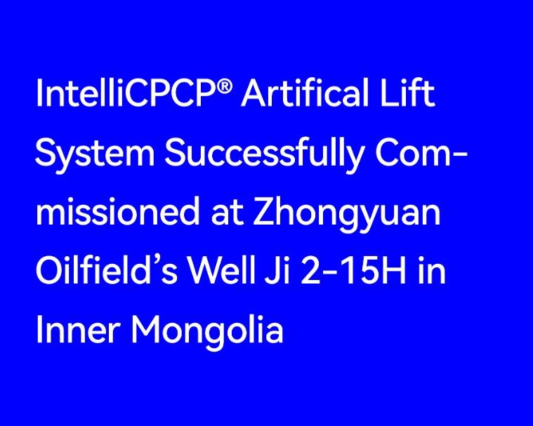 IntelliCPCP® Artifical Lift System Successfully Commissioned at Zhongyuan Oilfield’s Well Ji 2-15H in Inner Mongolia